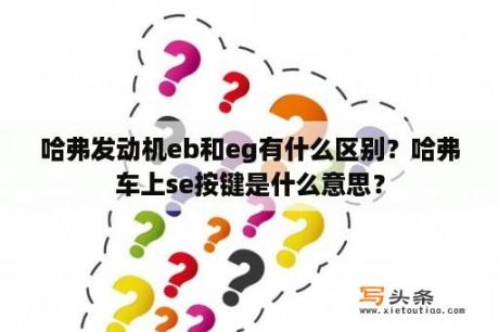 哈弗发动机eb和eg有什么区别？哈弗车上se按键是什么意思？