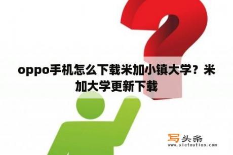 oppo手机怎么下载米加小镇大学？米加大学更新下载