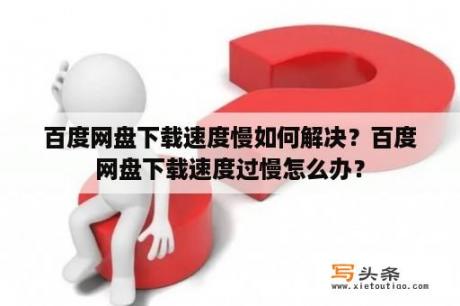 百度网盘下载速度慢如何解决？百度网盘下载速度过慢怎么办？