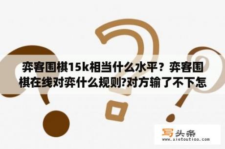 弈客围棋15k相当什么水平？弈客围棋在线对弈什么规则?对方输了不下怎么办？