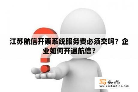 江苏航信开票系统服务费必须交吗？企业如何开通航信？