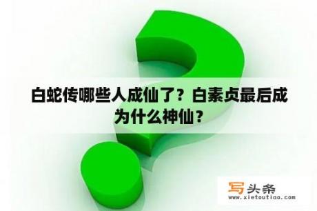 白蛇传哪些人成仙了？白素贞最后成为什么神仙？