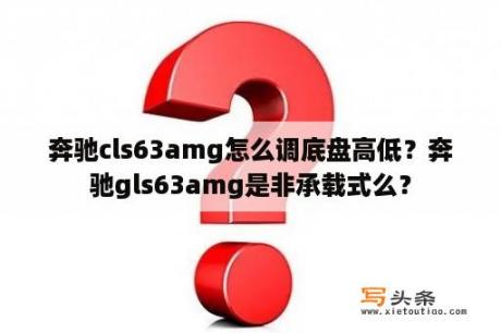 奔驰cls63amg怎么调底盘高低？奔驰gls63amg是非承载式么？