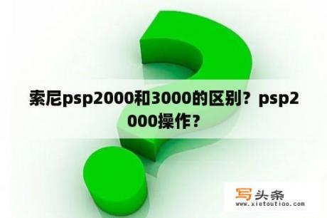 索尼psp2000和3000的区别？psp2000操作？