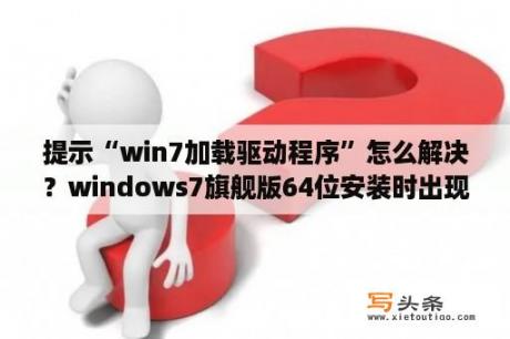 提示“win7加载驱动程序”怎么解决？windows7旗舰版64位安装时出现选择需要安装的驱动程序是什么？