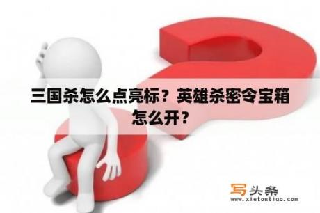 三国杀怎么点亮标？英雄杀密令宝箱怎么开？