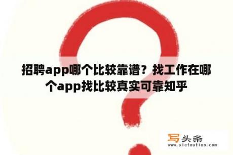 招聘app哪个比较靠谱？找工作在哪个app找比较真实可靠知乎