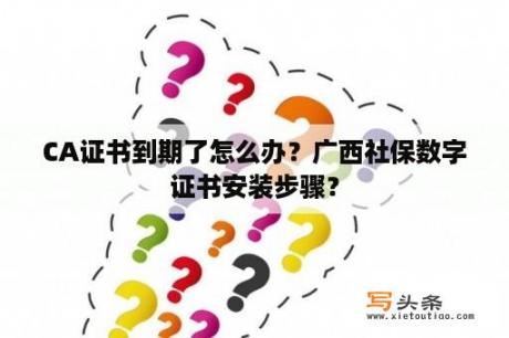 CA证书到期了怎么办？广西社保数字证书安装步骤？