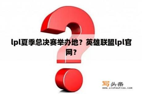 lpl夏季总决赛举办地？英雄联盟lpl官网？