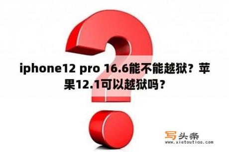 iphone12 pro 16.6能不能越狱？苹果12.1可以越狱吗？