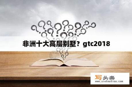 非洲十大高层别墅？gtc2018