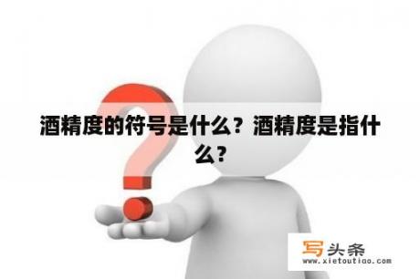 酒精度的符号是什么？酒精度是指什么？