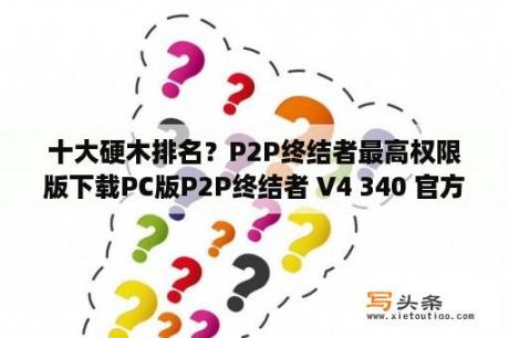 十大硬木排名？P2P终结者最高权限版下载PC版P2P终结者 V4 340 官方最新