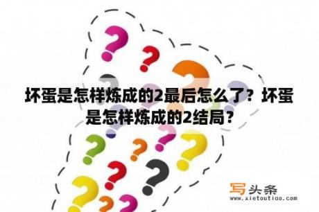 坏蛋是怎样炼成的2最后怎么了？坏蛋是怎样炼成的2结局？