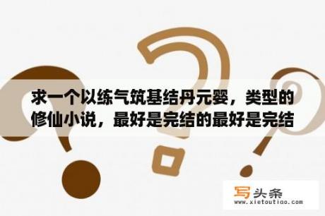 求一个以练气筑基结丹元婴，类型的修仙小说，最好是完结的最好是完结的，谢谢？傲绝修神百科？