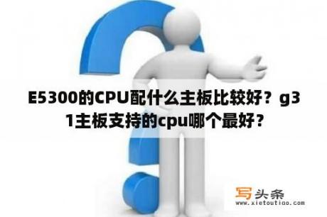 E5300的CPU配什么主板比较好？g31主板支持的cpu哪个最好？