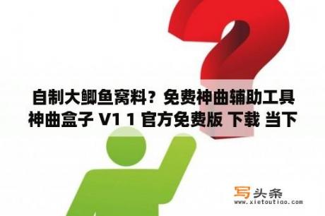 自制大鲫鱼窝料？免费神曲辅助工具神曲盒子 V1 1 官方免费版 下载 当下软