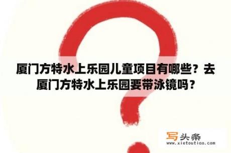 厦门方特水上乐园儿童项目有哪些？去厦门方特水上乐园要带泳镜吗？