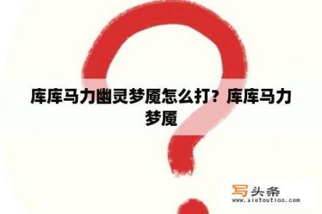 库库马力幽灵梦魇怎么打？库库马力梦魇