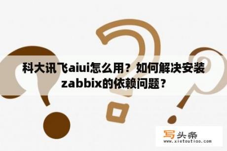 科大讯飞aiui怎么用？如何解决安装zabbix的依赖问题？