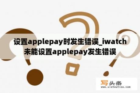 设置applepay时发生错误_iwatch未能设置applepay发生错误