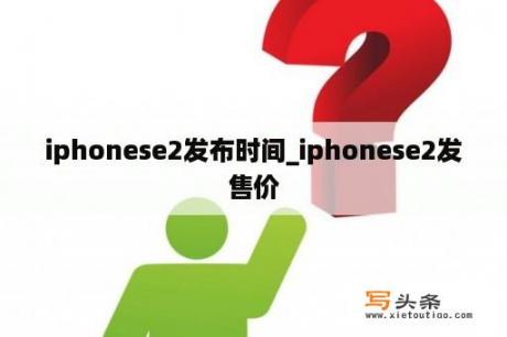 iphonese2发布时间_iphonese2发售价