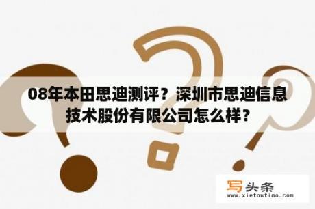 08年本田思迪测评？深圳市思迪信息技术股份有限公司怎么样？