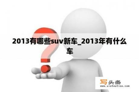 2013有哪些suv新车_2013年有什么车