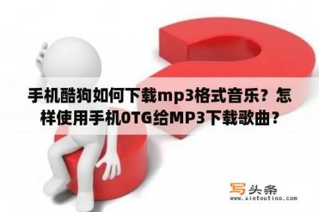 手机酷狗如何下载mp3格式音乐？怎样使用手机0TG给MP3下载歌曲？