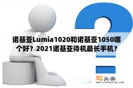 诺基亚Lumia1020和诺基亚1050哪个好？2021诺基亚待机最长手机？