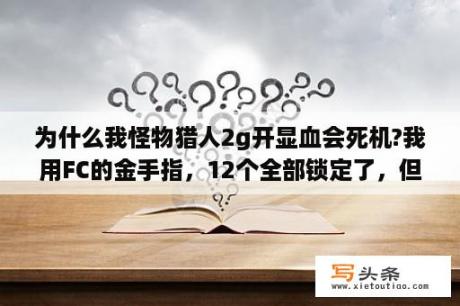 为什么我怪物猎人2g开显血会死机?我用FC的金手指，12个全部锁定了，但是只要一进务，或者加载任务？怪物猎人2g铜系统加倍啥意思？