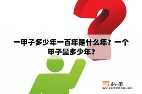 一甲子多少年一百年是什么年？一个甲子是多少年？