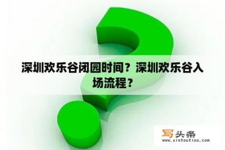 深圳欢乐谷闭园时间？深圳欢乐谷入场流程？