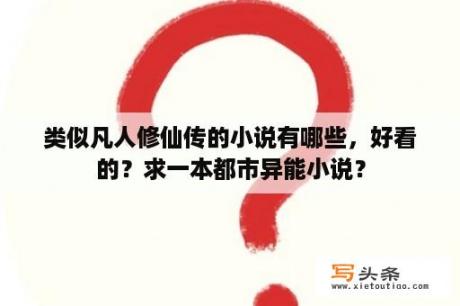 类似凡人修仙传的小说有哪些，好看的？求一本都市异能小说？