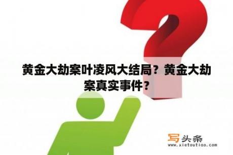 黄金大劫案叶凌风大结局？黄金大劫案真实事件？