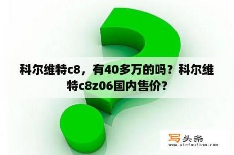 科尔维特c8，有40多万的吗？科尔维特c8z06国内售价？