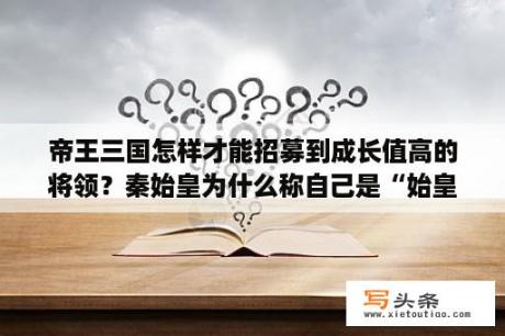 帝王三国怎样才能招募到成长值高的将领？秦始皇为什么称自己是“始皇帝”？