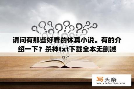 请问有那些好看的休真小说。有的介绍一下？杀神txt下载全本无删减