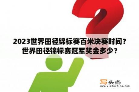 2023世界田径锦标赛百米决赛时间？世界田径锦标赛冠军奖金多少？