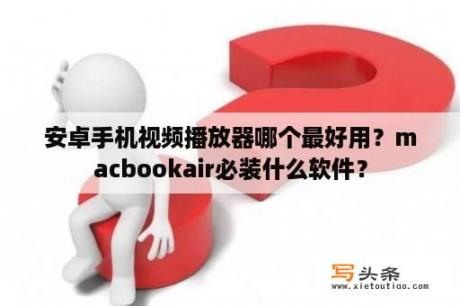 安卓手机视频播放器哪个最好用？macbookair必装什么软件？