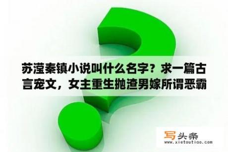 苏滢秦镇小说叫什么名字？求一篇古言宠文，女主重生抛渣男嫁所谓恶霸的忠犬男主，然后陪他打天下最后大团圆的？