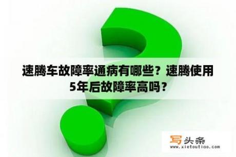 速腾车故障率通病有哪些？速腾使用5年后故障率高吗？