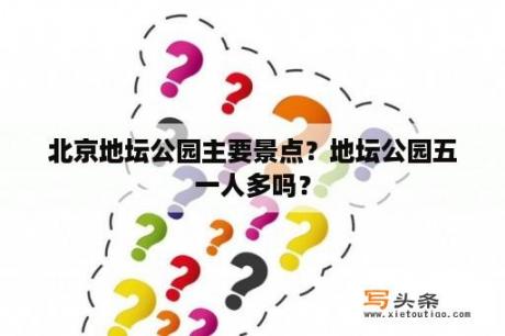 北京地坛公园主要景点？地坛公园五一人多吗？