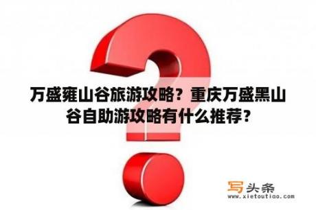 万盛雍山谷旅游攻略？重庆万盛黑山谷自助游攻略有什么推荐？