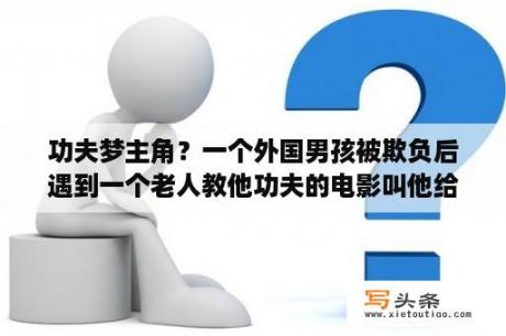 功夫梦主角？一个外国男孩被欺负后遇到一个老人教他功夫的电影叫他给欺负打磨，给栅栏刷油漆练功夫的电影？