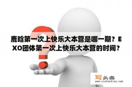 鹿晗第一次上快乐大本营是哪一期？EXO团体第一次上快乐大本营的时间？