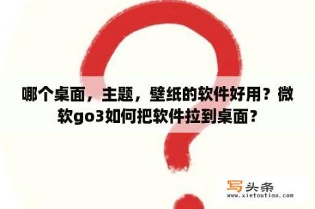 哪个桌面，主题，壁纸的软件好用？微软go3如何把软件拉到桌面？