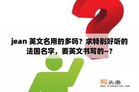 jean 英文名用的多吗？求特别好听的法国名字，要英文书写的~？