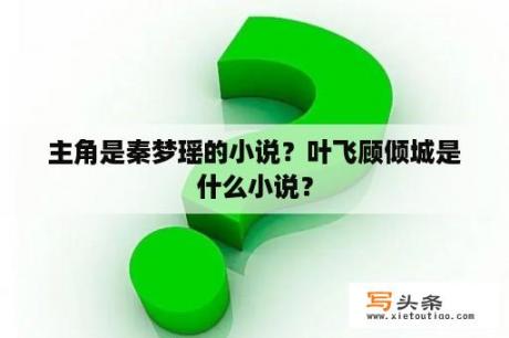 主角是秦梦瑶的小说？叶飞顾倾城是什么小说？