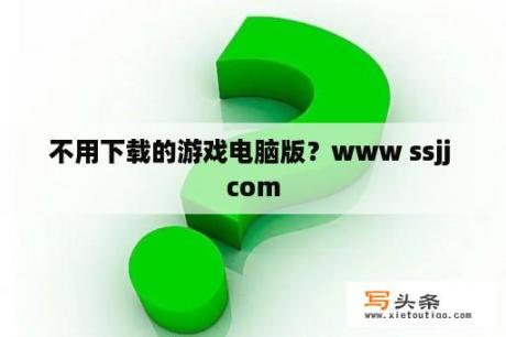 不用下载的游戏电脑版？www ssjj com